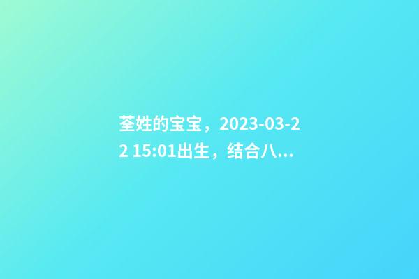 荃姓的宝宝，2023-03-22 15:01出生，结合八字起名